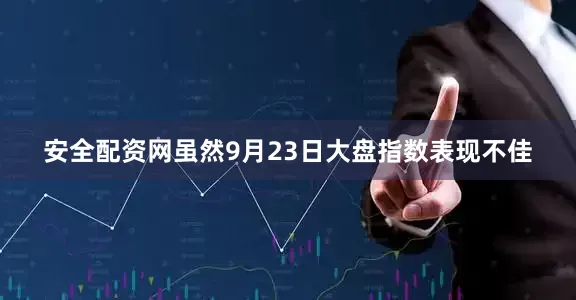 安全配资网虽然9月23日大盘指数表现不佳