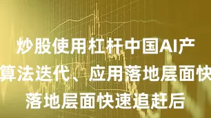 炒股使用杠杆中国AI产业在完成算法迭代、应用落地层面快速追赶后