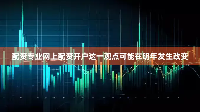 配资专业网上配资开户这一观点可能在明年发生改变