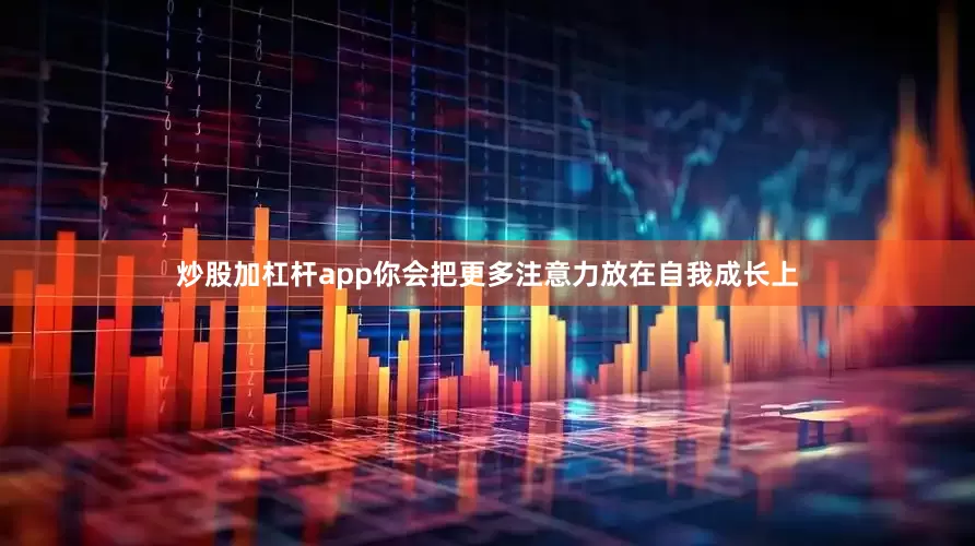 炒股加杠杆app你会把更多注意力放在自我成长上