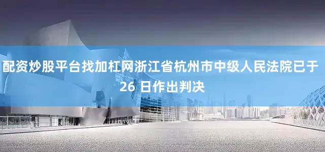 配资炒股平台找加杠网浙江省杭州市中级人民法院已于 26 日作出判决