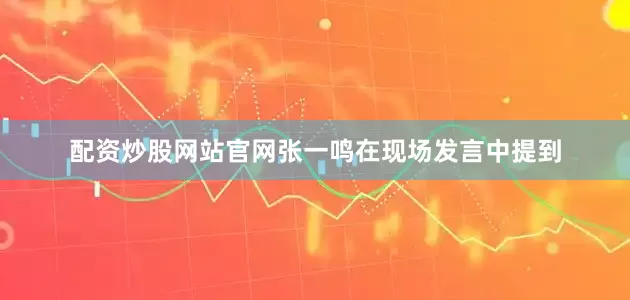 配资炒股网站官网张一鸣在现场发言中提到
