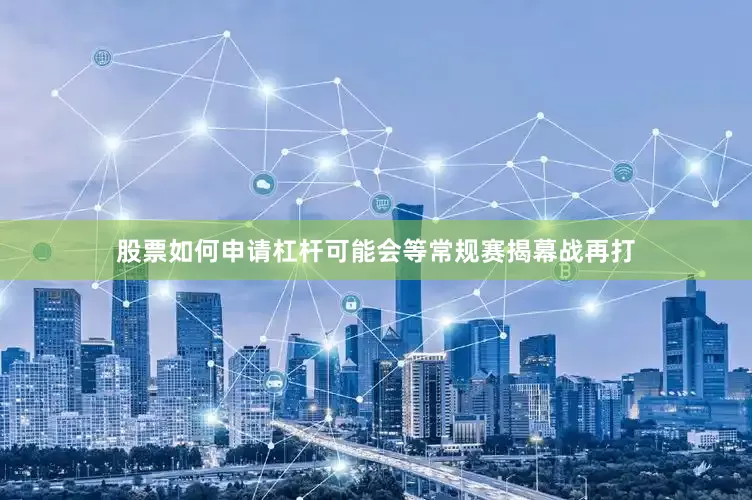 股票如何申请杠杆可能会等常规赛揭幕战再打