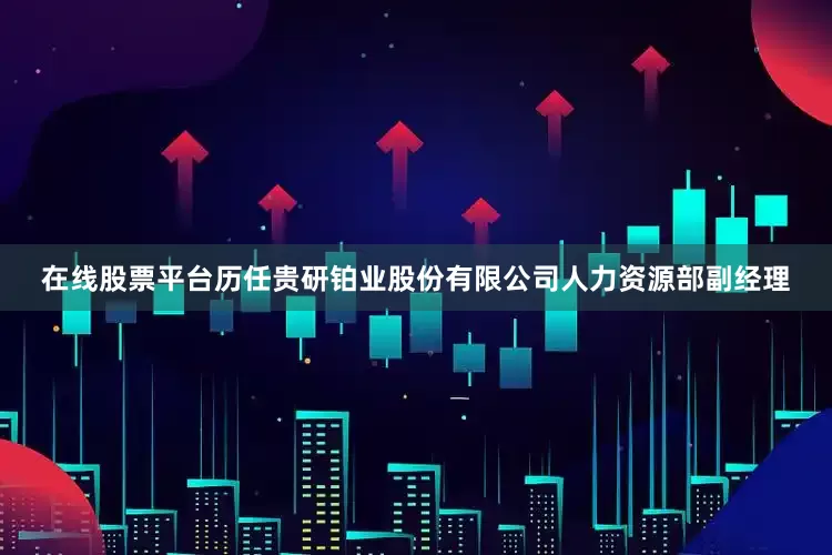 在线股票平台历任贵研铂业股份有限公司人力资源部副经理