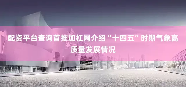 配资平台查询首推加杠网介绍“十四五”时期气象高质量发展情况