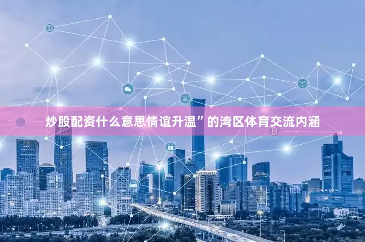 炒股配资什么意思情谊升温”的湾区体育交流内涵