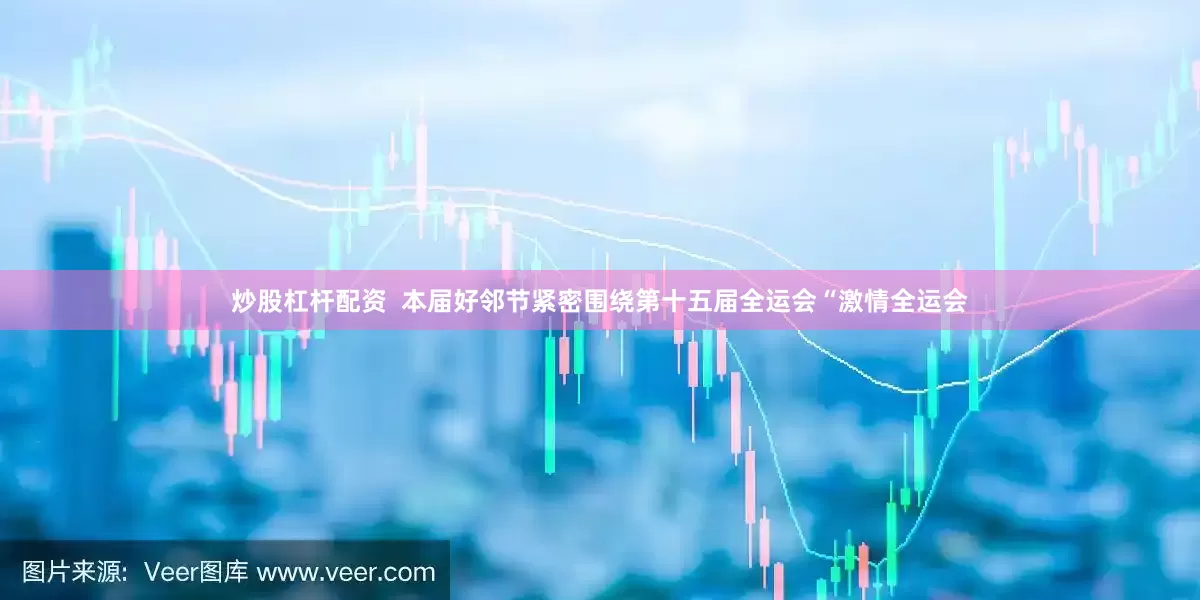 炒股杠杆配资  本届好邻节紧密围绕第十五届全运会“激情全运会