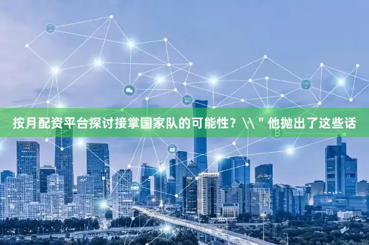 按月配资平台探讨接掌国家队的可能性？\＂他抛出了这些话