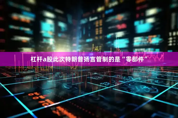 杠杆a股此次特朗普扬言管制的是“零部件”