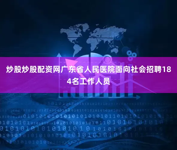 炒股炒股配资网广东省人民医院面向社会招聘184名工作人员