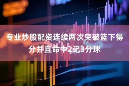 专业炒股配资连续两次突破篮下得分并且命中2记3分球