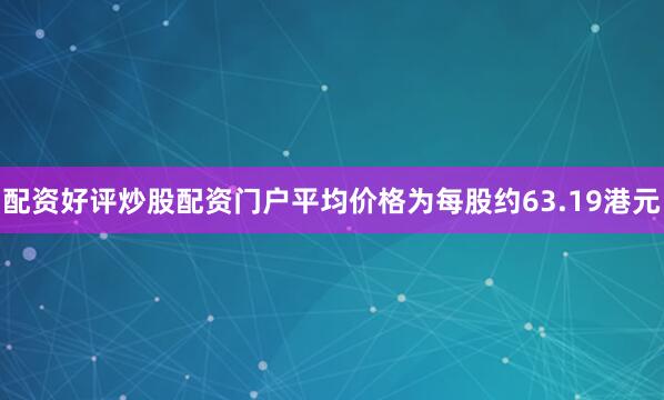 配资好评炒股配资门户平均价格为每股约63.19港元