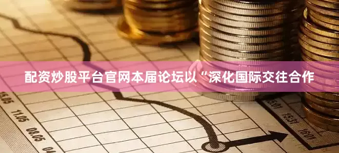 配资炒股平台官网  本届论坛以“深化国际交往合作