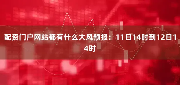 配资门户网站都有什么大风预报：11日14时到12日14时