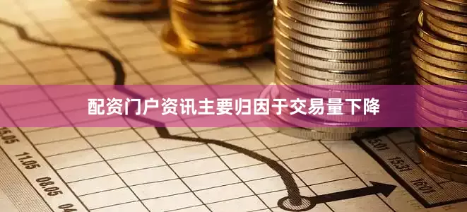 配资门户资讯主要归因于交易量下降