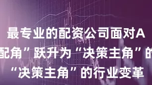 最专业的配资公司面对AI从“工具配角”跃升为“决策主角”的行业变革