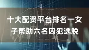 十大配资平台排名一女子帮助六名囚犯逃脱